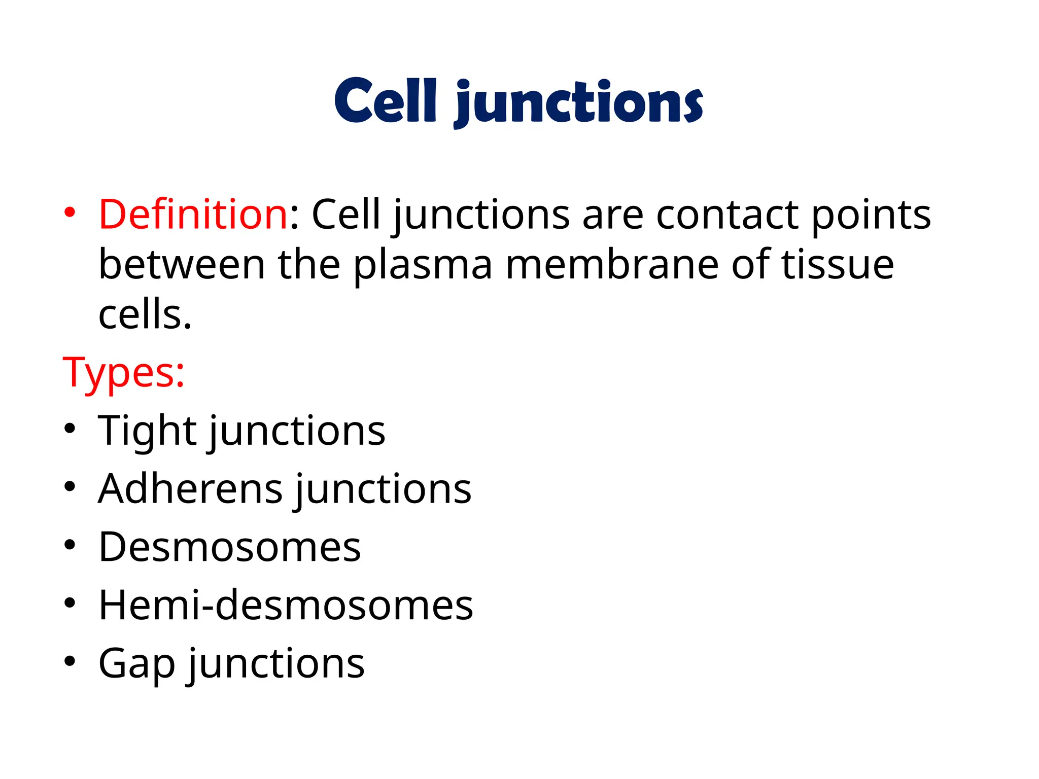 Cell junctions
• Definition: Cell junctions are contact points
between the plasma membrane of tissue
cells.
Types:
• Tight junctions
• Adherens junctions
• Desmosomes
• Hemi-desmosomes
• Gap junctions
 