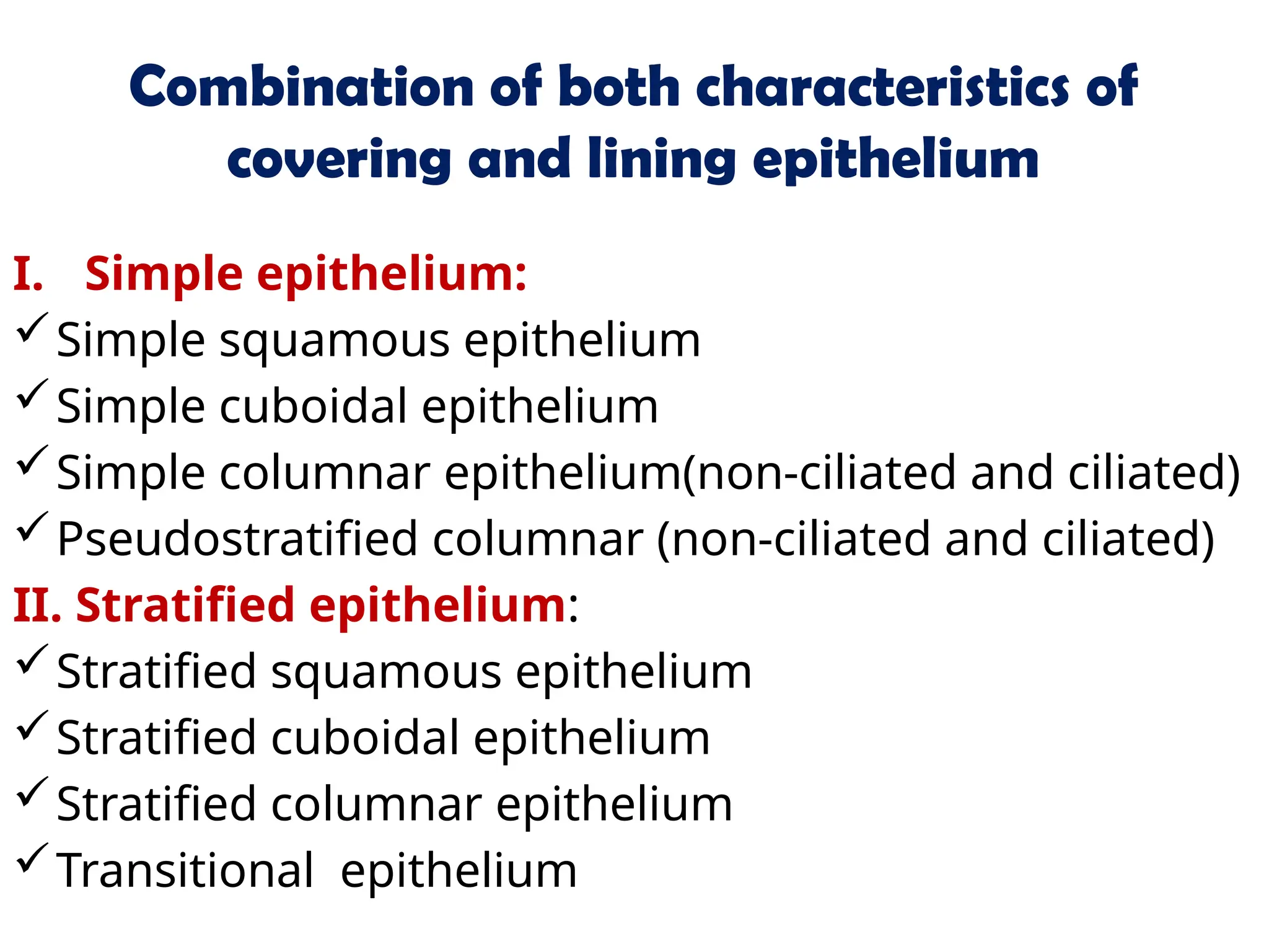 Combination of both characteristics of
covering and lining epithelium
I. Simple epithelium:
Simple squamous epithelium
Simple cuboidal epithelium
Simple columnar epithelium(non-ciliated and ciliated)
Pseudostratified columnar (non-ciliated and ciliated)
II. Stratified epithelium:
Stratified squamous epithelium
Stratified cuboidal epithelium
Stratified columnar epithelium
Transitional epithelium
 