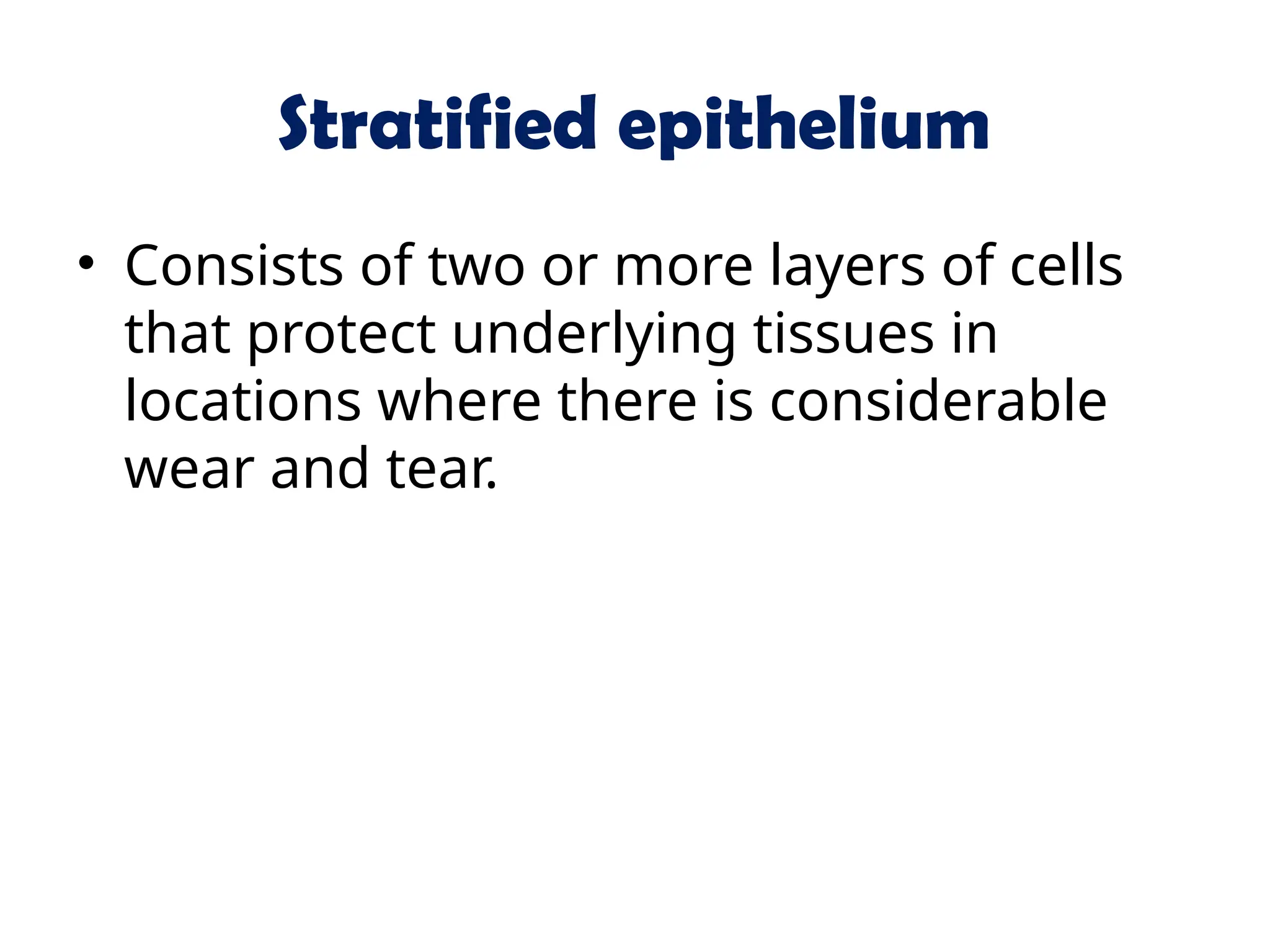 Stratified epithelium
• Consists of two or more layers of cells
that protect underlying tissues in
locations where there is considerable
wear and tear.
 