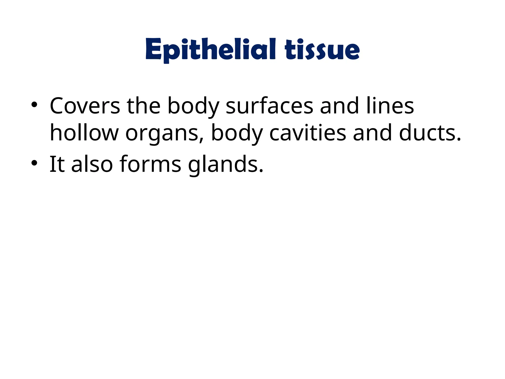 Epithelial tissue
• Covers the body surfaces and lines
hollow organs, body cavities and ducts.
• It also forms glands.
 
