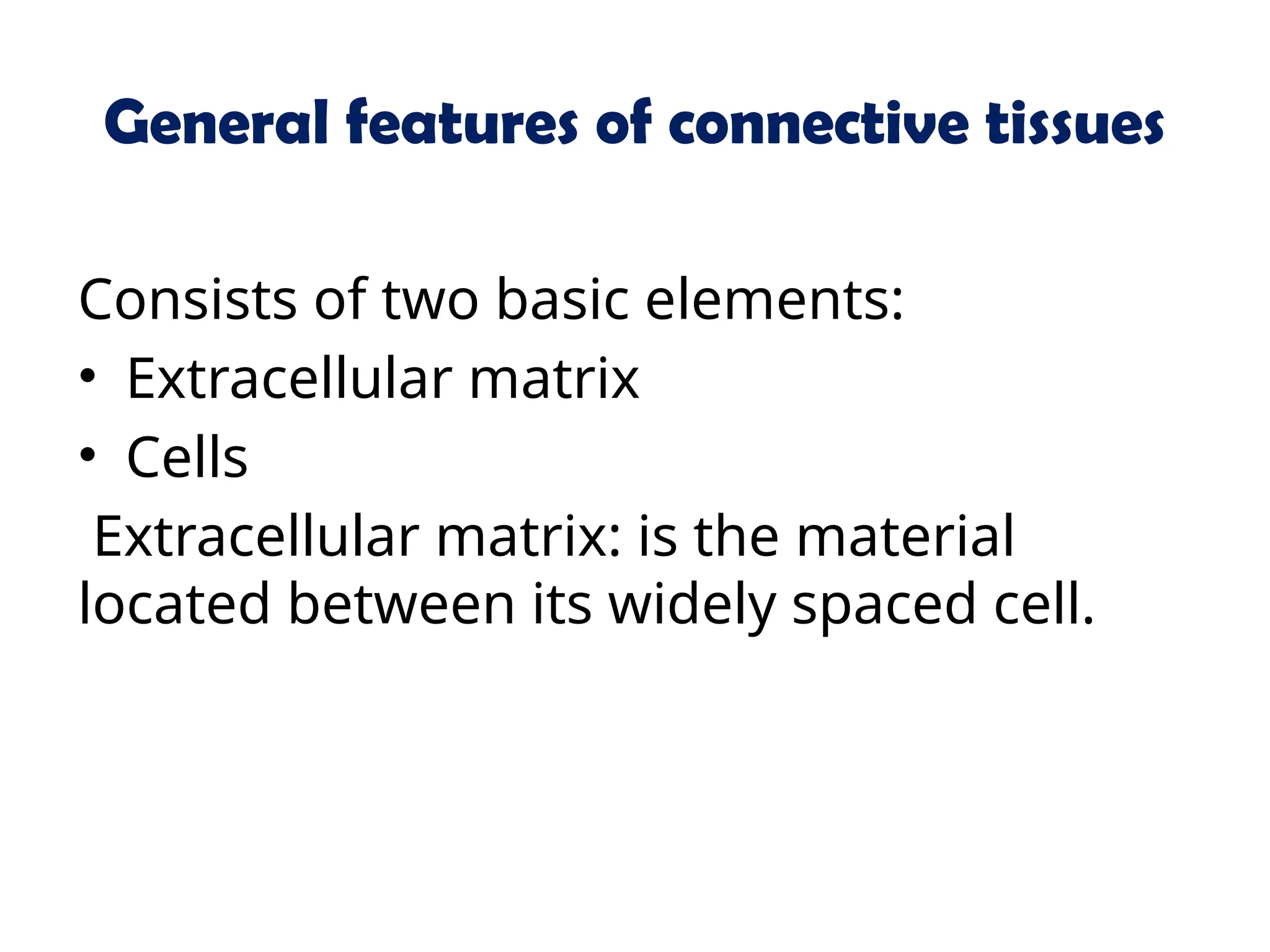 General features of connective tissues
Consists of two basic elements:
• Extracellular matrix
• Cells
Extracellular matrix: is the material
located between its widely spaced cell.
 