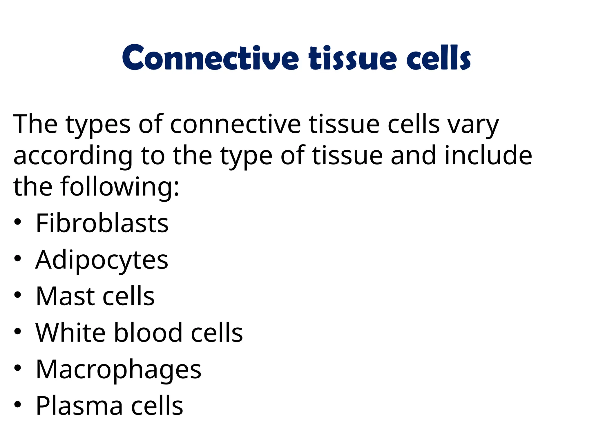 Connective tissue cells
The types of connective tissue cells vary
according to the type of tissue and include
the following:
• Fibroblasts
• Adipocytes
• Mast cells
• White blood cells
• Macrophages
• Plasma cells
 