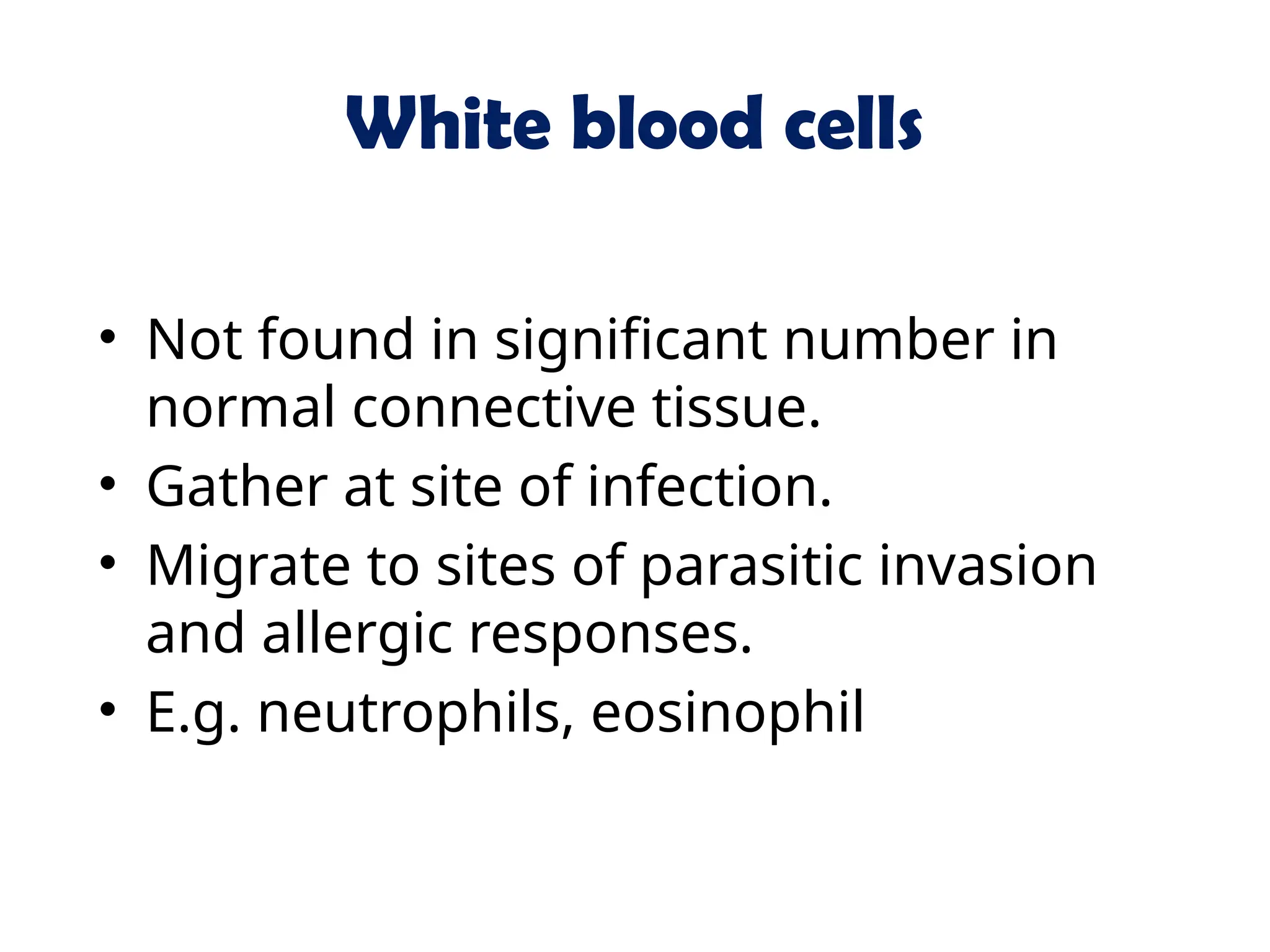 White blood cells
• Not found in significant number in
normal connective tissue.
• Gather at site of infection.
• Migrate to sites of parasitic invasion
and allergic responses.
• E.g. neutrophils, eosinophil
 