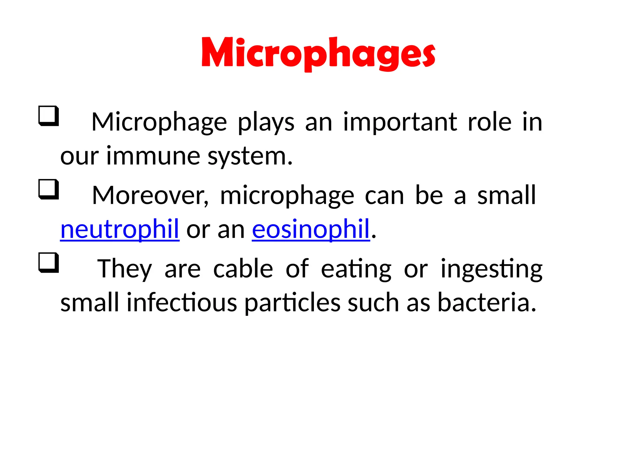 Microphages
 Microphage plays an important role in
our immune system.
 Moreover, microphage can be a small
neutrophil or an eosinophil.
 They are cable of eating or ingesting
small infectious particles such as bacteria.
 