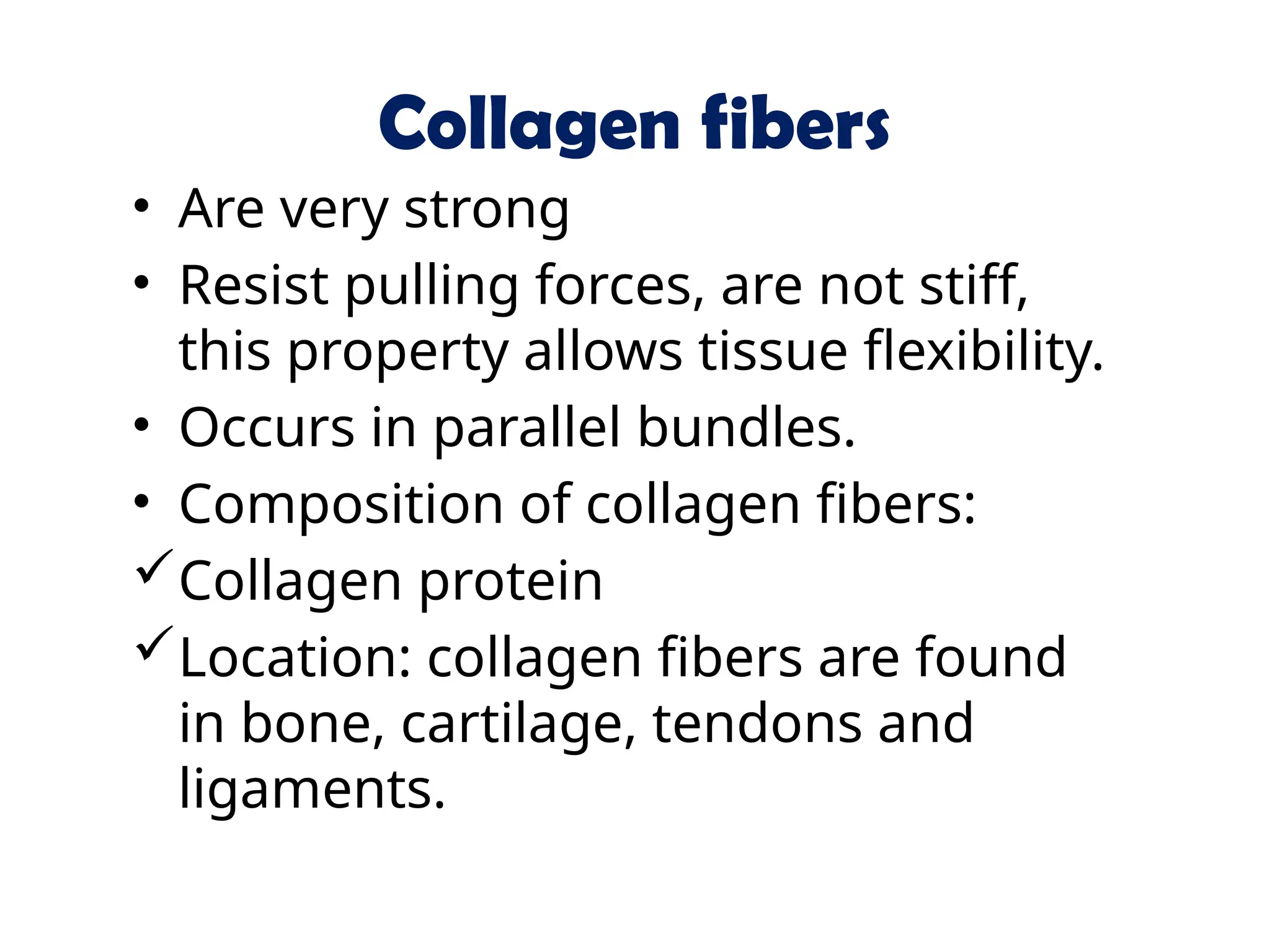 Collagen fibers
• Are very strong
• Resist pulling forces, are not stiff,
this property allows tissue flexibility.
• Occurs in parallel bundles.
• Composition of collagen fibers:
Collagen protein
Location: collagen fibers are found
in bone, cartilage, tendons and
ligaments.
 