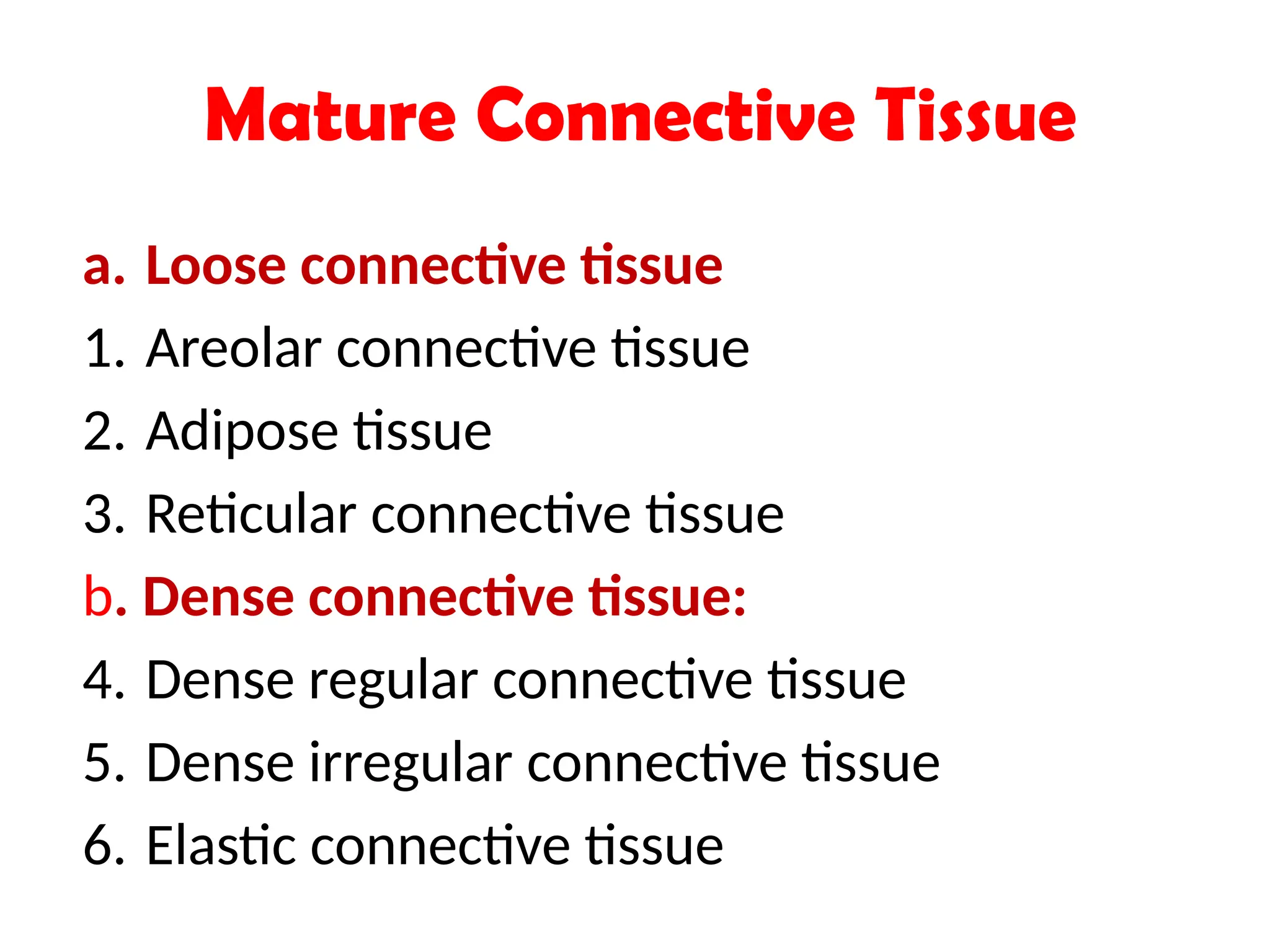 Mature Connective Tissue
a. Loose connective tissue
1. Areolar connective tissue
2. Adipose tissue
3. Reticular connective tissue
b. Dense connective tissue:
4. Dense regular connective tissue
5. Dense irregular connective tissue
6. Elastic connective tissue
 