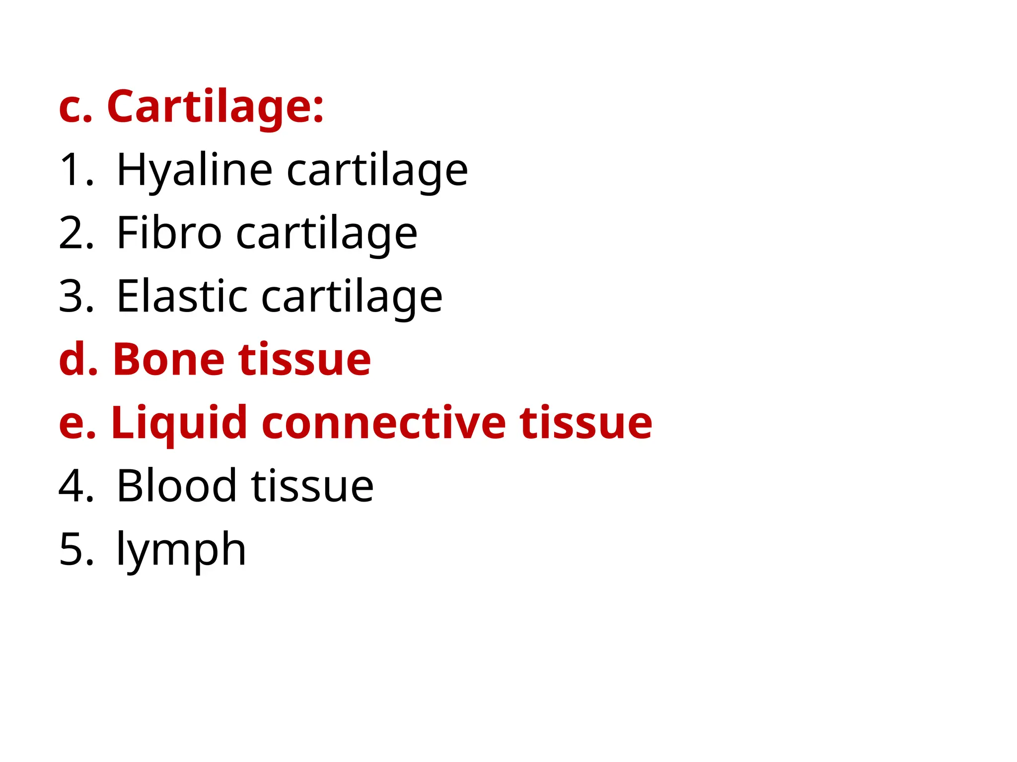 c. Cartilage:
1. Hyaline cartilage
2. Fibro cartilage
3. Elastic cartilage
d. Bone tissue
e. Liquid connective tissue
4. Blood tissue
5. lymph
 