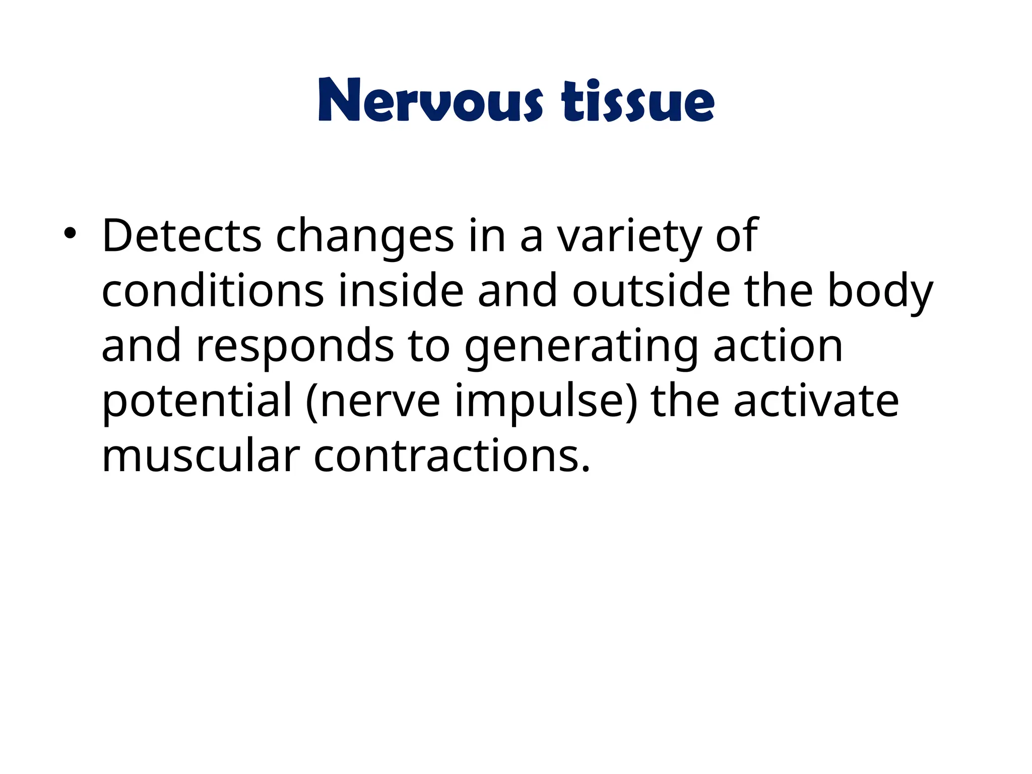 Nervous tissue
• Detects changes in a variety of
conditions inside and outside the body
and responds to generating action
potential (nerve impulse) the activate
muscular contractions.
 