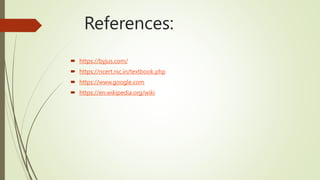 References:
 https://byjus.com/
 https://ncert.nic.in/textbook.php
 https://www.google.com
 https://en.wikipedia.org/wiki
 