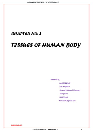 HUMAN ANATOMY AND PHYSIOLOGY NOTES
RAMDAS BHAT
KARAVALI COLLEGE OF PHARMACY 1
CHAPTER NO:3
TISSUES OF HUMAN BODY
Prepared by,
RAMDAS BHAT
Asst. Professor
Karavali college of Pharmacy
Mangalore
7795772463
Ramdas21@gmail.com
 