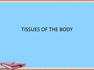 TISSUES OF THE BODY
 