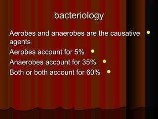 bacteriologybacteriology
Aerobes and anaerobes are the causativeAerobes and anaerobes are the causative
agentsagents
Aerobes account for 5%Aerobes account for 5%
Anaerobes account for 35%Anaerobes account for 35%
Both or both account for 60%Both or both account for 60%
 