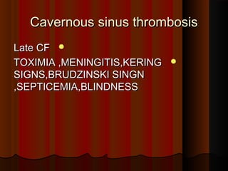 Cavernous sinus thrombosisCavernous sinus thrombosis
Late CFLate CF
TOXIMIA ,MENINGITIS,KERINGTOXIMIA ,MENINGITIS,KERING
SIGNS,BRUDZINSKI SINGNSIGNS,BRUDZINSKI SINGN
,SEPTICEMIA,BLINDNESS,SEPTICEMIA,BLINDNESS
 