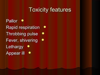 Toxicity featuresToxicity features
PallorPallor
Rapid respirationRapid respiration
Throbbing pulseThrobbing pulse
Fever, shiveringFever, shivering
LethargyLethargy
Appear illAppear ill
 