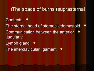 The space of burns (suprasternalThe space of burns (suprasternal((
ContentsContents
The sternal head of sternocliedomastoidThe sternal head of sternocliedomastoid
Communication between the anteriorCommunication between the anterior
jugular vjugular v..
Lymph glandLymph gland
The interclavicular ligamentThe interclavicular ligament
 