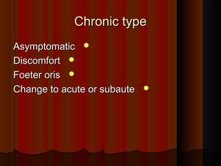 Chronic typeChronic type
AsymptomaticAsymptomatic
DiscomfortDiscomfort
Foeter orisFoeter oris
Change to acute or subauteChange to acute or subaute
 
