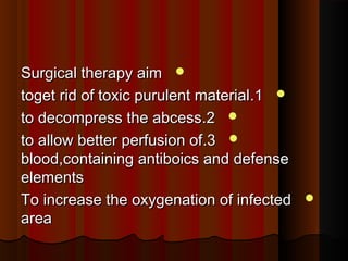 Surgical therapy aimSurgical therapy aim
11..toget rid of toxic purulent materialtoget rid of toxic purulent material
22..to decompress the abcessto decompress the abcess
33..to allow better perfusion ofto allow better perfusion of
blood,containing antiboics and defenseblood,containing antiboics and defense
elementselements
To increase the oxygenation of infectedTo increase the oxygenation of infected
areaarea
 