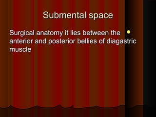 Submental spaceSubmental space
Surgical anatomy it lies between theSurgical anatomy it lies between the
anterior and posterior bellies of diagastricanterior and posterior bellies of diagastric
musclemuscle
 