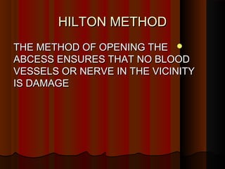 HILTON METHODHILTON METHOD
THE METHOD OF OPENING THETHE METHOD OF OPENING THE
ABCESS ENSURES THAT NO BLOODABCESS ENSURES THAT NO BLOOD
VESSELS OR NERVE IN THE VICINITYVESSELS OR NERVE IN THE VICINITY
IS DAMAGEIS DAMAGE
 