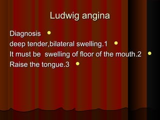 Ludwig anginaLudwig angina
DiagnosisDiagnosis
11..deep tender,bilateral swellingdeep tender,bilateral swelling
22..It must be swelling of floor of the mouthIt must be swelling of floor of the mouth
33..Raise the tongueRaise the tongue
 