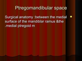 Ptregomandibular spacePtregomandibular space
Surgical anatomy :between the medialSurgical anatomy :between the medial
surface of the mandiblar ramus &thesurface of the mandiblar ramus &the
medial ptregoid mmedial ptregoid m..
 
