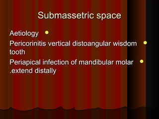 Submassetric spaceSubmassetric space
AetiologyAetiology
Pericorinitis vertical distoangular wisdomPericorinitis vertical distoangular wisdom
toothtooth
Periapical infection of mandibular molarPeriapical infection of mandibular molar
extend distallyextend distally..
 