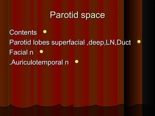Parotid spaceParotid space
ContentsContents
Parotid lobes superfacial ,deep,LN,DuctParotid lobes superfacial ,deep,LN,Duct
Facial nFacial n
Auriculotemporal nAuriculotemporal n..
 