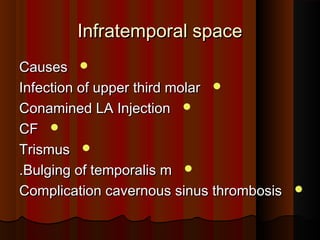 Infratemporal spaceInfratemporal space
CausesCauses
Infection of upper third molarInfection of upper third molar
Conamined LA InjectionConamined LA Injection
CFCF
TrismusTrismus
Bulging of temporalis mBulging of temporalis m..
Complication cavernous sinus thrombosisComplication cavernous sinus thrombosis
 