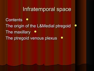 Infratemporal spaceInfratemporal space
ContentsContents
The origin of the L&Medial ptregoidThe origin of the L&Medial ptregoid
The maxillaryThe maxillary
The ptregoid venous plexusThe ptregoid venous plexus
 