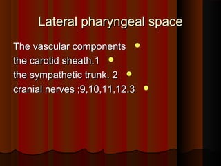 Lateral pharyngeal spaceLateral pharyngeal space
The vascular componentsThe vascular components
11..the carotid sheaththe carotid sheath
22..the sympathetic trunkthe sympathetic trunk
33..cranial nerves ;9,10,11,12cranial nerves ;9,10,11,12
 