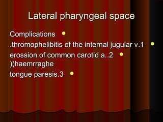 Lateral pharyngeal spaceLateral pharyngeal space
ComplicationsComplications
11..thromophelibitis of the internal jugular vthromophelibitis of the internal jugular v..
22..erossion of common carotid a.erossion of common carotid a.
(haemrraghe(haemrraghe((
33..tongue paresistongue paresis
 