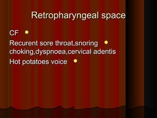 Retropharyngeal spaceRetropharyngeal space
CFCF
Recurent sore throat,snoringRecurent sore throat,snoring
choking,dyspnoea,cervical adentischoking,dyspnoea,cervical adentis
Hot potatoes voiceHot potatoes voice
 