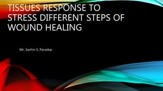 TISSUES RESPONSE TO
STRESS DIFFERENT STEPS OF
WOUND HEALING
Mr. Sachin S. Parsekar
 