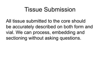 Tissue Submission
All tissue submitted to the core should
be accurately described on both form and
vial. We can process, embedding and
sectioning without asking questions.
 