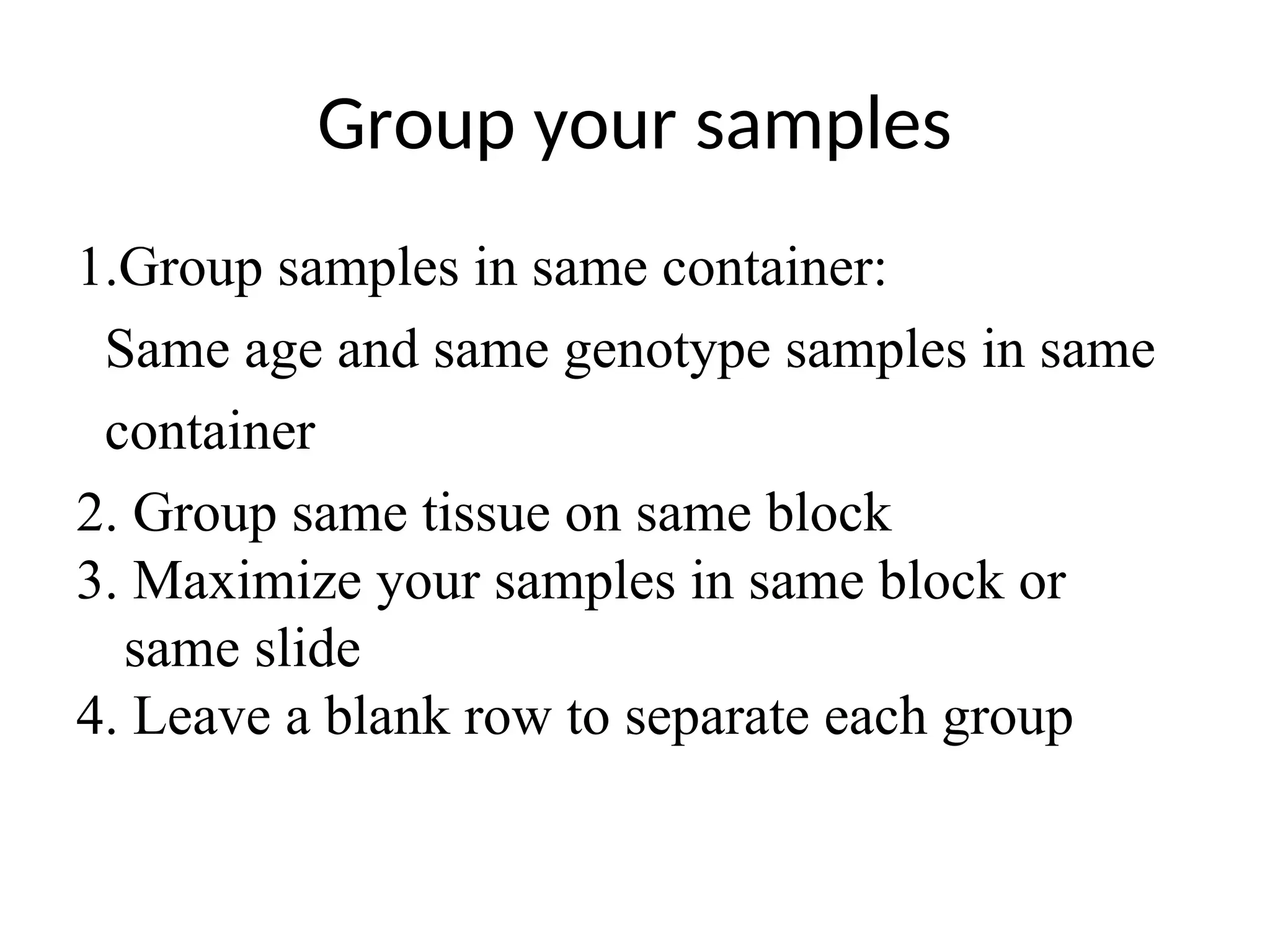 Group your samples
1.Group samples in same container:
Same age and same genotype samples in same
container
2. Group same tissue on same block
3. Maximize your samples in same block or
same slide
4. Leave a blank row to separate each group
 