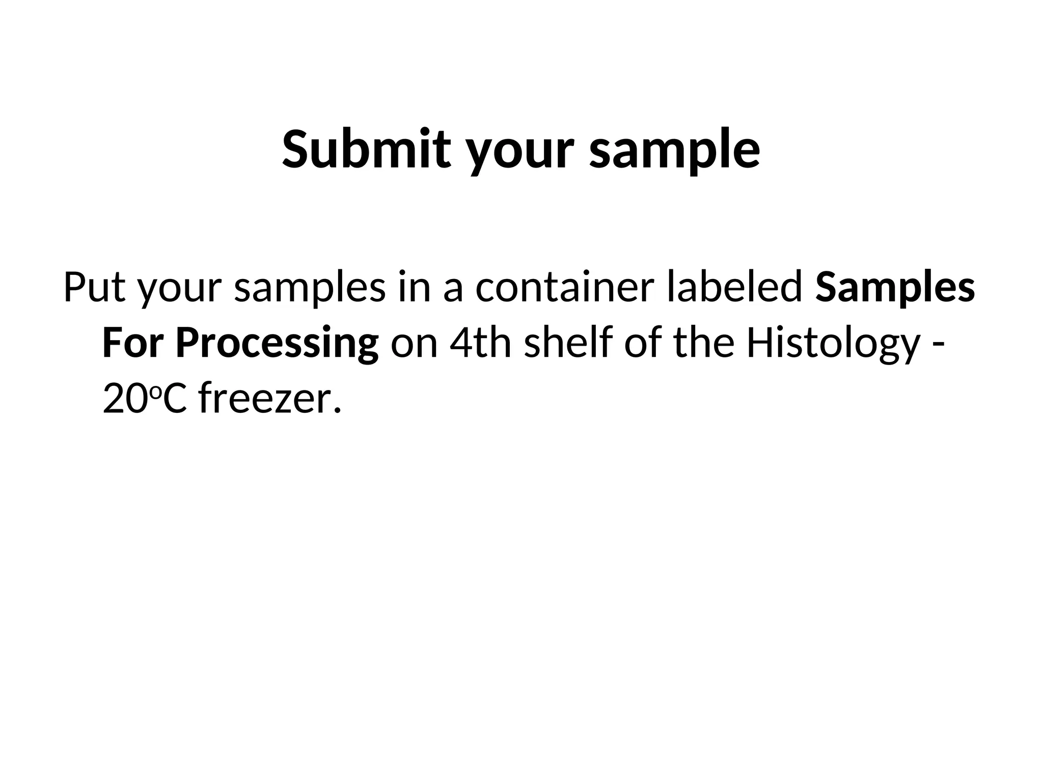 Submit your sample
Put your samples in a container labeled Samples
For Processing on 4th shelf of the Histology -
20o
C freezer.
 