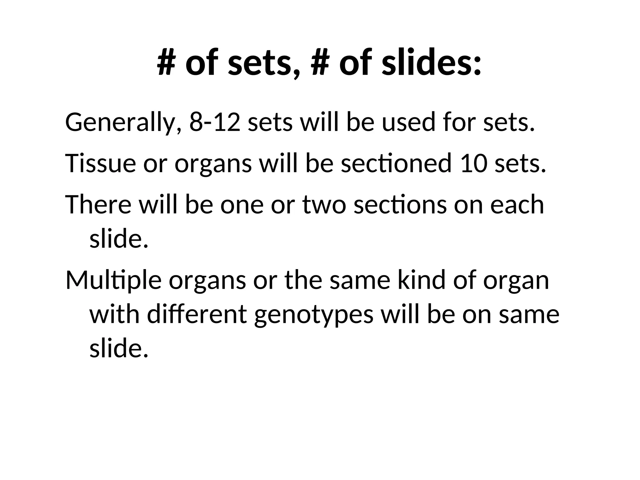 # of sets, # of slides:
Generally, 8-12 sets will be used for sets.
Tissue or organs will be sectioned 10 sets.
There will be one or two sections on each
slide.
Multiple organs or the same kind of organ
with different genotypes will be on same
slide.
 