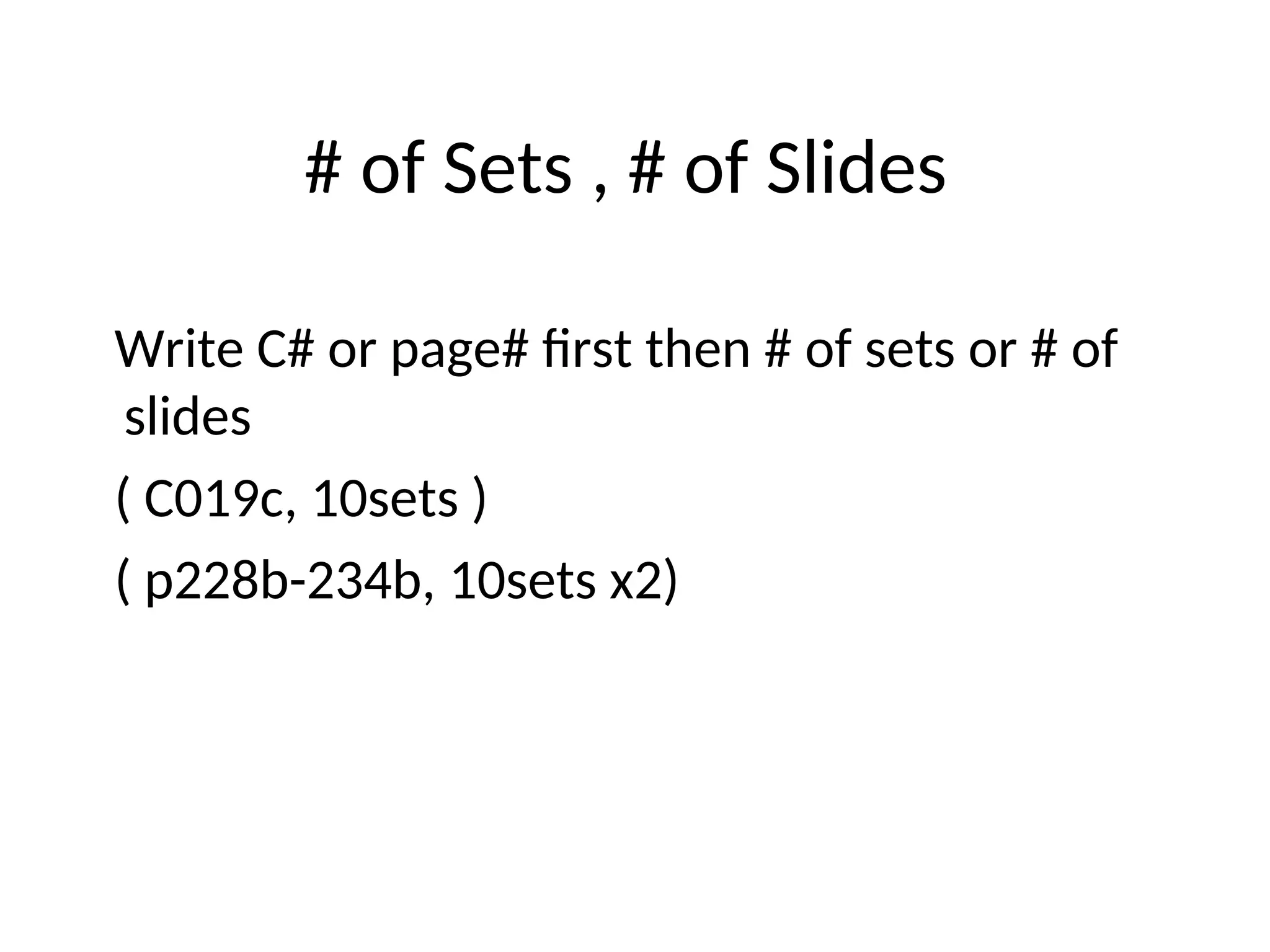 # of Sets , # of Slides
Write C# or page# first then # of sets or # of
slides
( C019c, 10sets )
( p228b-234b, 10sets x2)
 