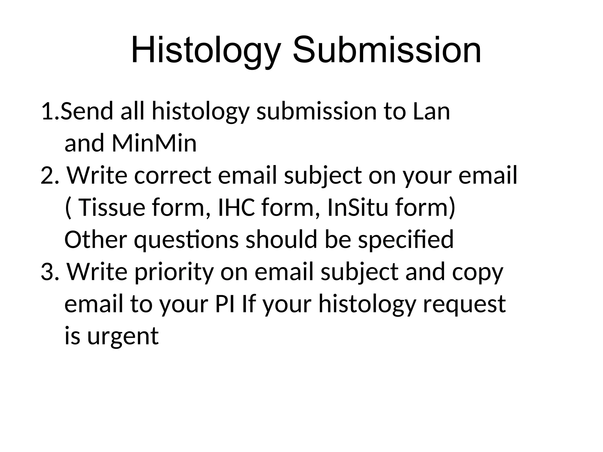 Histology Submission
1.
1.Send all histology submission to Lan
and MinMin
2. Write correct email subject on your email
( Tissue form, IHC form, InSitu form)
Other questions should be specified
3. Write priority on email subject and copy
email to your PI If your histology request
is urgent
 