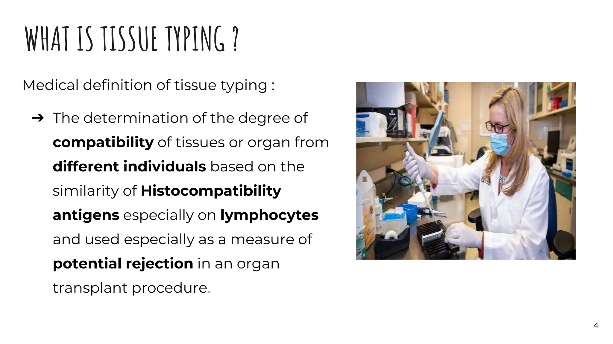 WHAT IS TISSUE TYPING ?
Medical definition of tissue typing :
➔ The determination of the degree of
compatibility of tissues or organ from
different individuals based on the
similarity of Histocompatibility
antigens especially on lymphocytes
and used especially as a measure of
potential rejection in an organ
transplant procedure.
4
 