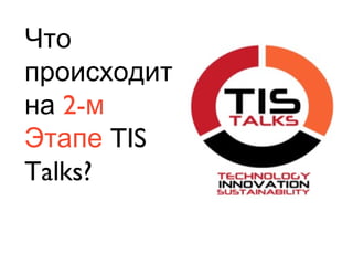 Что
происходит
на 2-м
Этапе TIS
Talks?
 