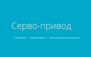 Серво-привод 
• Поднимать • Поворачивать • Сжимать-разжимать клешню 
 