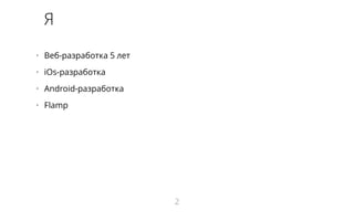 Я 
• Веб-разработка 5 лет 
• iOs-разработка 
• Android-разработка 
• Flamp 
2 
 