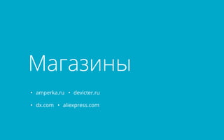 Магазины 
• amperka.ru • devicter.ru 
• dx.com • aliexpress.com 
 
