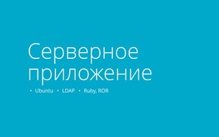 Серверное 
приложение 
• Ubuntu • LDAP • Ruby, ROR 
 