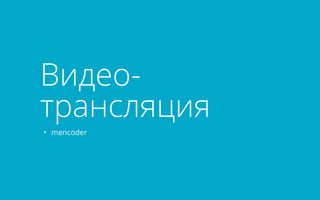 Видео- 
трансляция 
• mencoder 
 