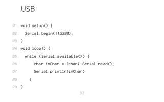 USB 
void setup() { 
Serial.begin(115200); 
} 
void loop() { 
while (Serial.available()) { 
char inChar = (char) Serial.read(); 
Serial.println(inChar); 
} 
} 
01. 
02. 
03. 
04. 
05. 
06. 
07. 
08. 
09. 
32 
 
