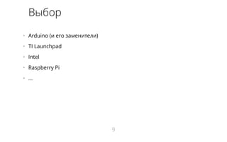 Выбор 
• Arduino (и его заменители) 
• TI Launchpad 
• Intel 
• Raspberry Pi 
• ... 
9 
 