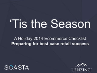 ‘Tis the Season
A Holiday 2014 Ecommerce Checklist
Preparing for best case retail success
 