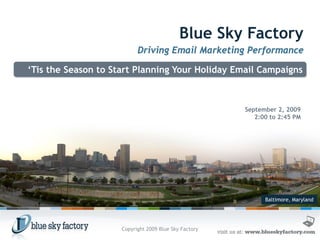 Blue Sky Factory
                           Driving Email Marketing Performance

‘Tis the Season to Start Planning Your Holiday Email Campaigns



                                                       September 2, 2009
                                                          2:00 to 2:45 PM




                                                             Baltimore, Maryland




                     Copyright 2009 Blue Sky Factory
 